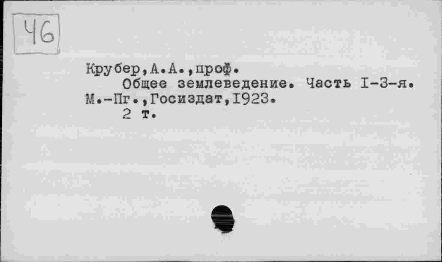 ﻿Крубер,А.А.,проф.
Общее землеведение. Часть I-3-я.
М.-Пг.»Госиздат,1923.
2 т.